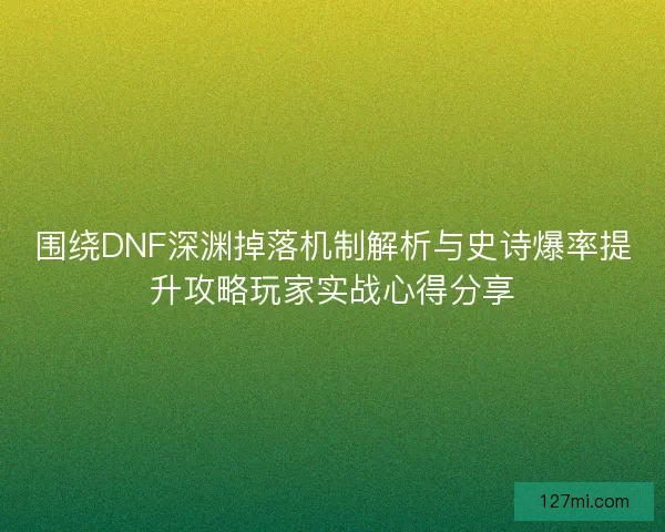 围绕DNF深渊掉落机制解析与史诗爆率提升攻略玩家实战心得分享