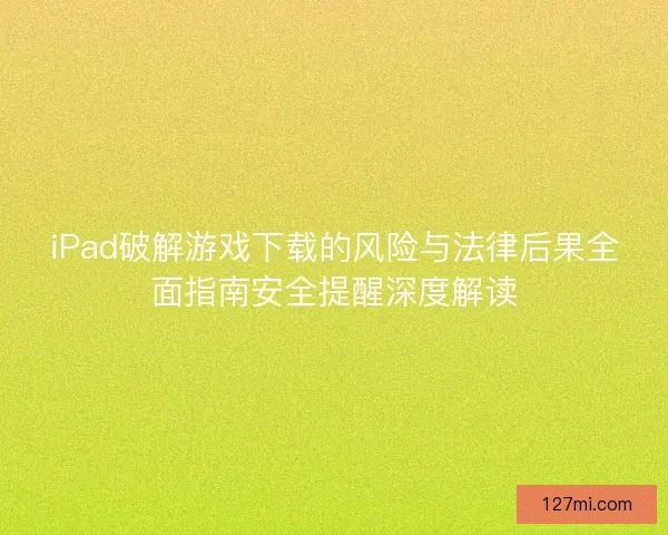 iPad破解游戏下载的风险与法律后果全面指南安全提醒深度解读