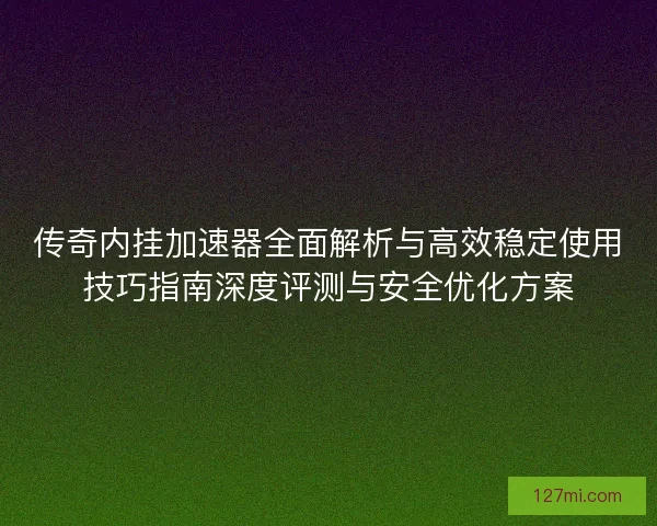 传奇内挂加速器全面解析与高效稳定使用技巧指南深度评测与安全优化方案